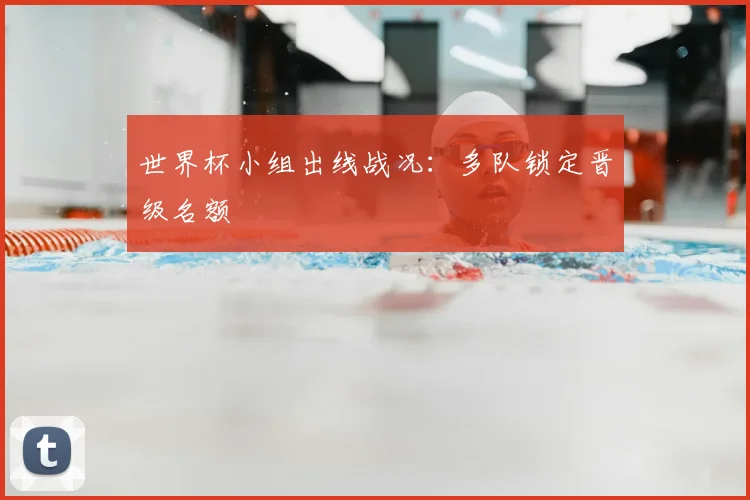 世界杯小组出线战况：多队锁定晋级名额
