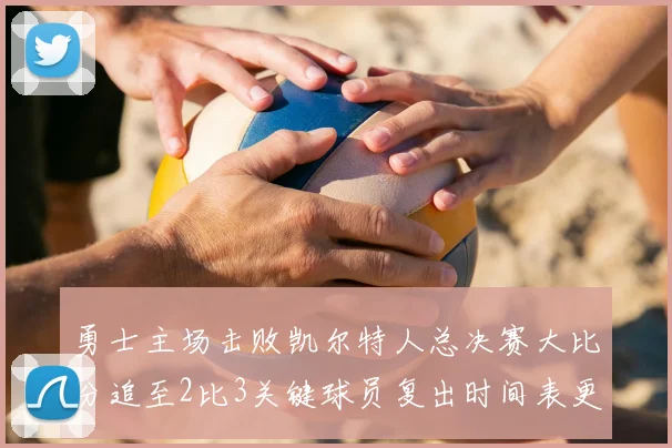 勇士主场击败凯尔特人总决赛大比分追至2比3关键球员复出时间表更新
