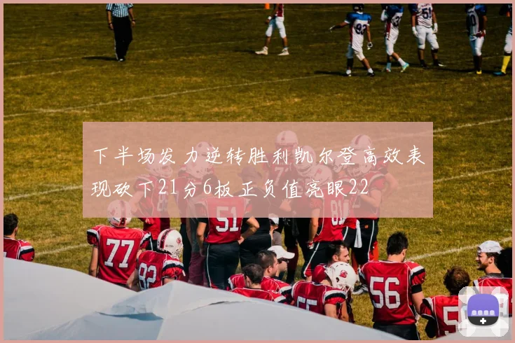 下半场发力逆转胜利凯尔登高效表现砍下21分6板正负值亮眼22