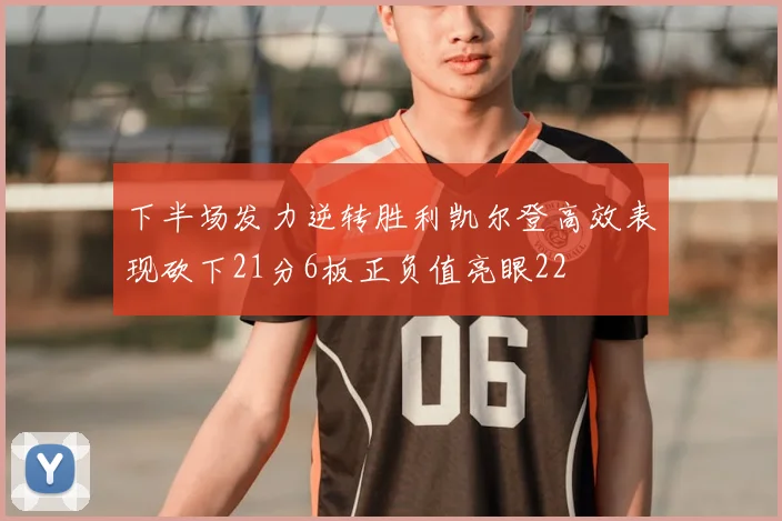 下半场发力逆转胜利凯尔登高效表现砍下21分6板正负值亮眼22
