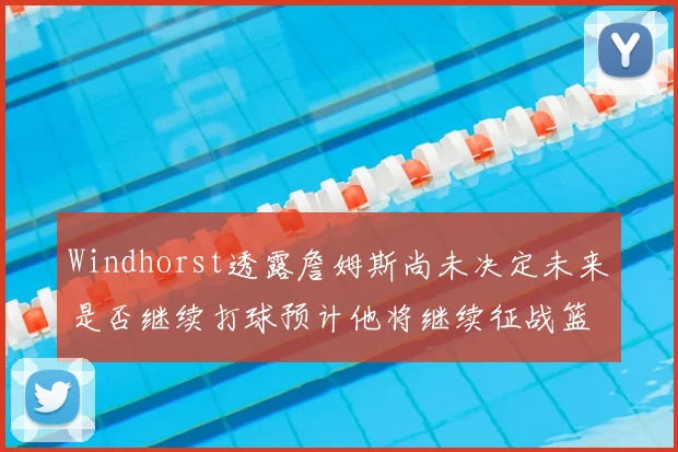 Windhorst透露詹姆斯尚未决定未来是否继续打球预计他将继续征战篮球赛场