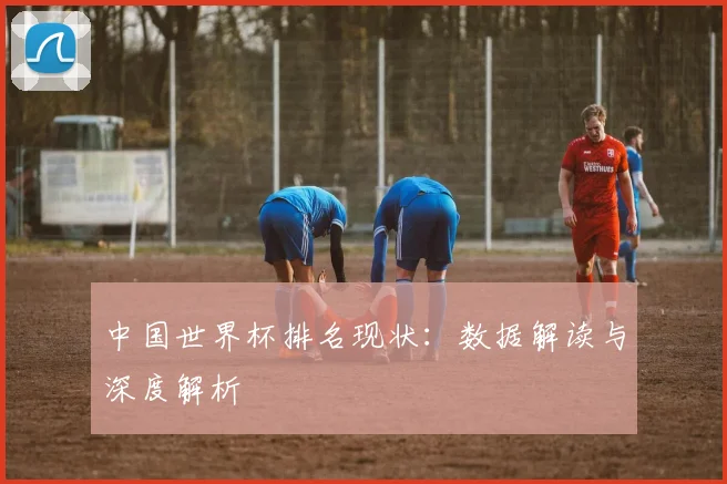 中国世界杯排名现状:数据解读与深度解析