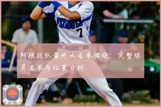 阿根廷队最终大名单揭晓：完整球员名单与位置分析
