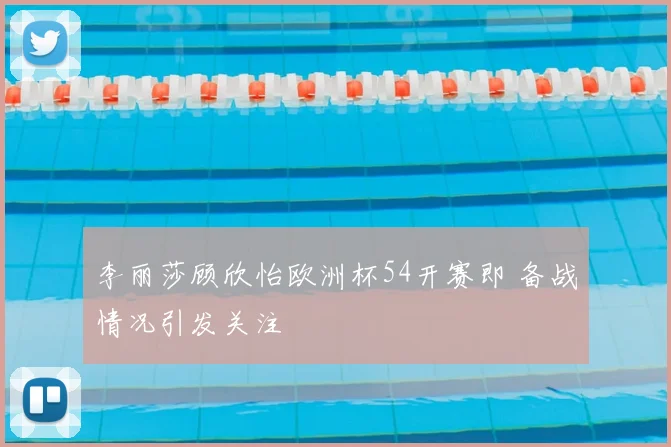 李丽莎顾欣怡欧洲杯54开赛即 备战情况引发关注