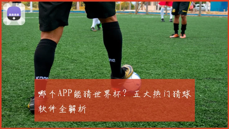 哪个APP能猜世界杯?五大热门猜球软件全解析