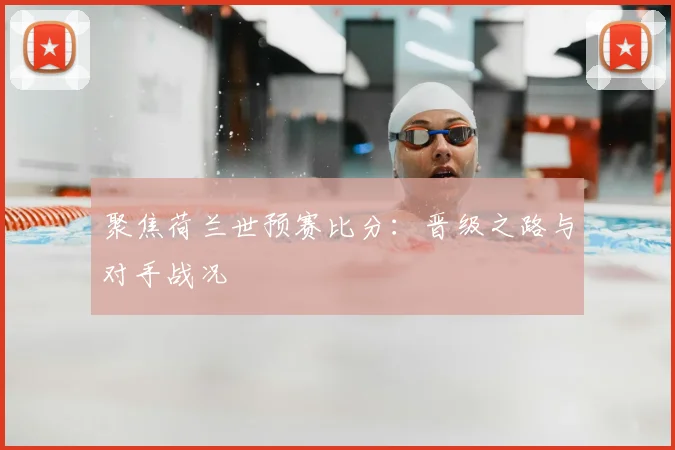 聚焦荷兰世预赛比分：晋级之路与对手战况