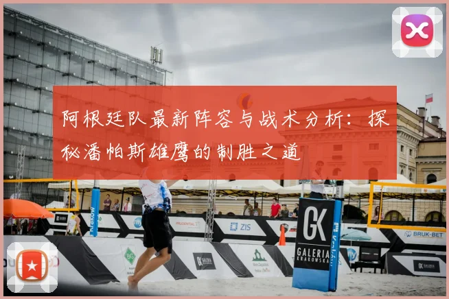 阿根廷队最新阵容与战术分析:探秘潘帕斯雄鹰的制胜之道