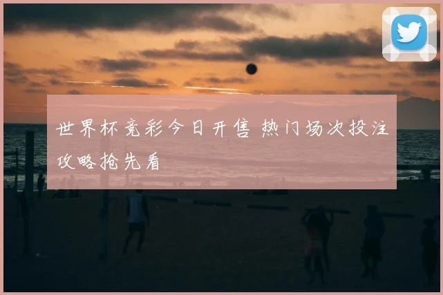 世界杯竞彩今日开售 热门场次投注攻略抢先看