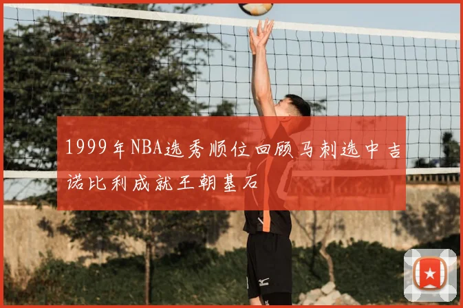 1999年NBA选秀顺位回顾马刺选中吉诺比利成就王朝基石