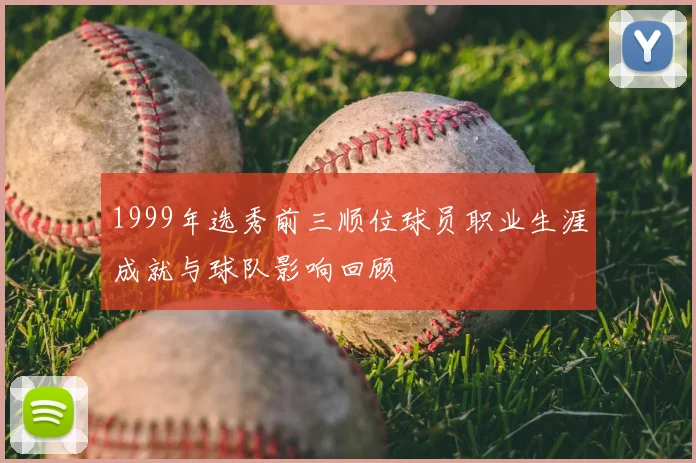 1999年选秀前三顺位球员职业生涯成就与球队影响回顾