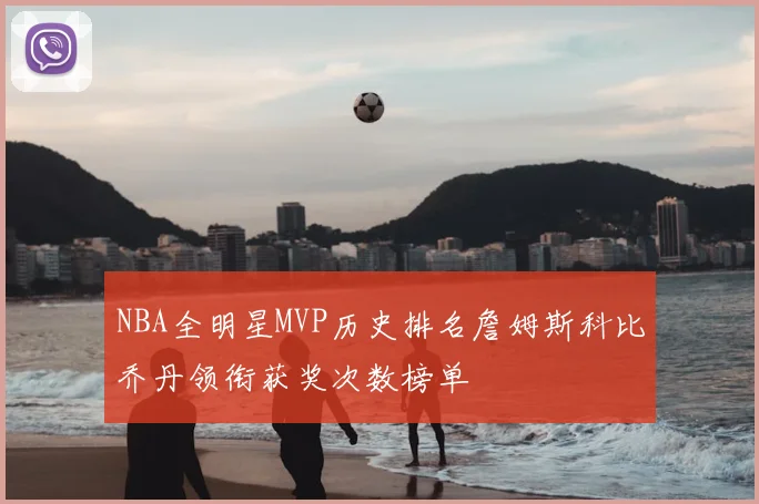 NBA全明星MVP历史排名詹姆斯科比乔丹领衔获奖次数榜单