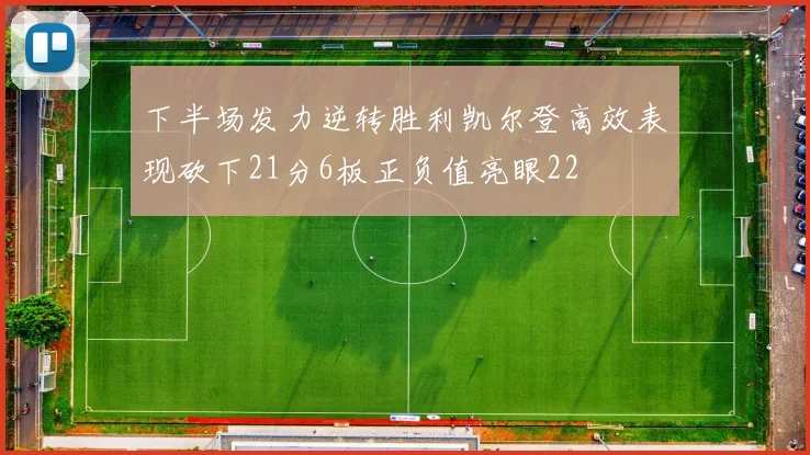 下半场发力逆转胜利凯尔登高效表现砍下21分6板正负值亮眼22
