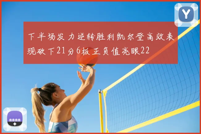 下半场发力逆转胜利凯尔登高效表现砍下21分6板正负值亮眼22