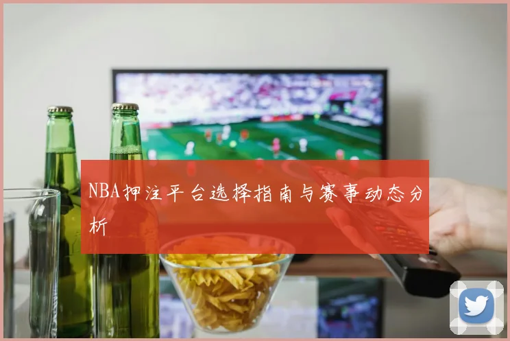 NBA押注平台选择指南与赛事动态分析