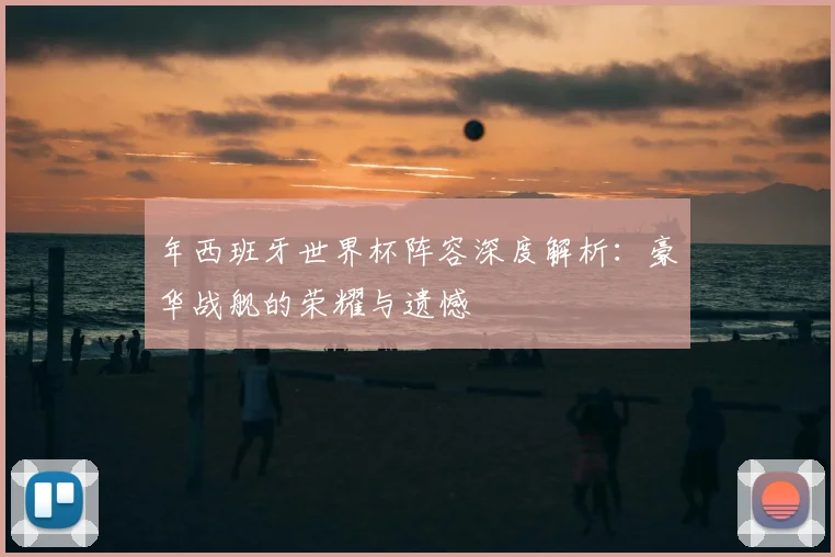 年西班牙世界杯阵容深度解析:豪华战舰的荣耀与遗憾