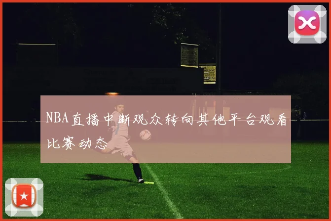 NBA直播中断观众转向其他平台观看比赛动态
