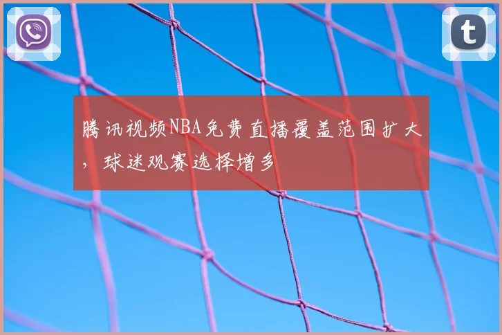 腾讯视频NBA免费直播覆盖范围扩大,球迷观赛选择增多