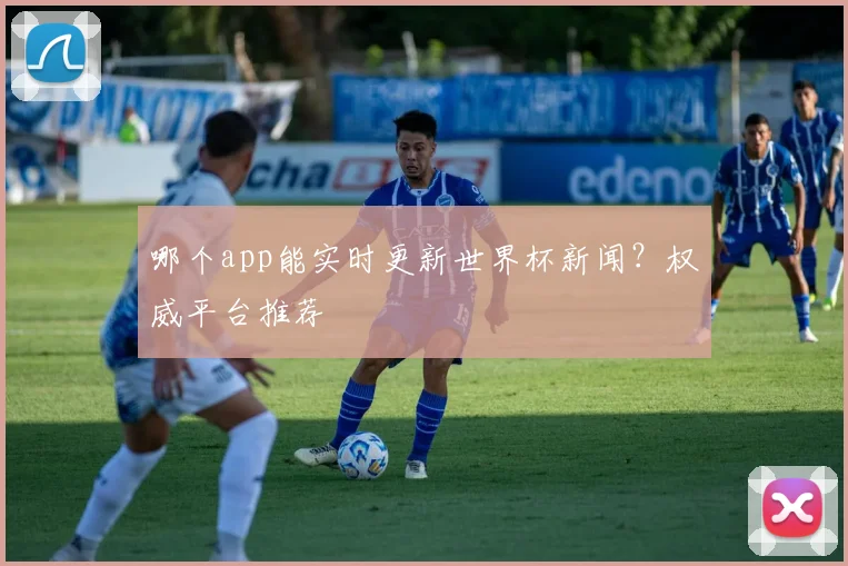 哪个app能实时更新世界杯新闻?权威平台推荐