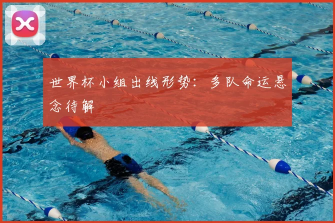 世界杯小组出线形势：多队命运悬念待解