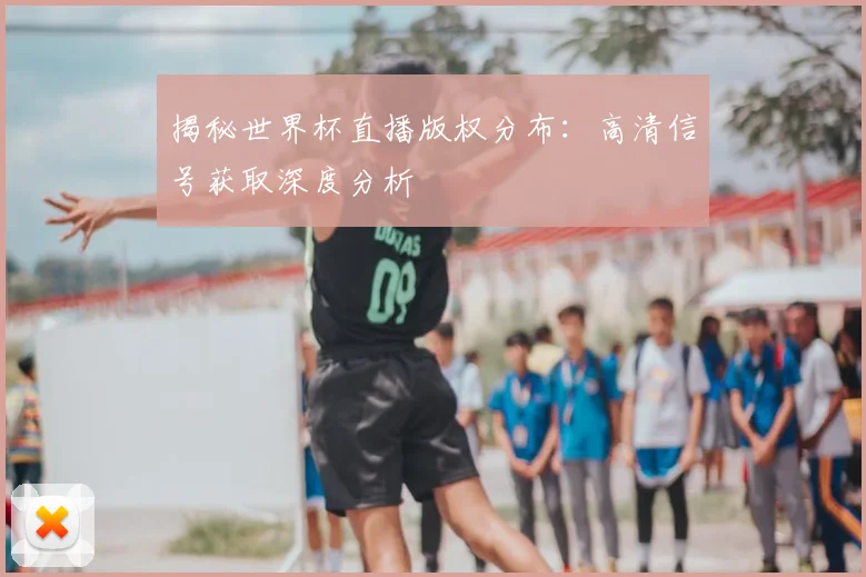 揭秘世界杯直播版权分布:高清信号获取深度分析