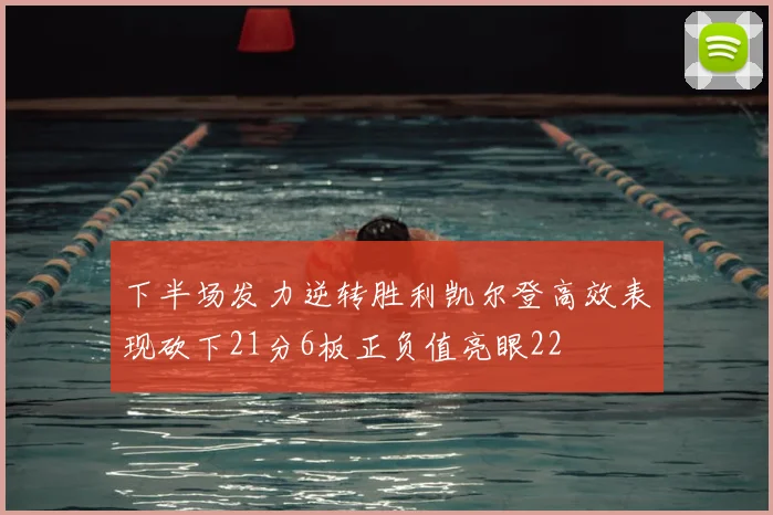 下半场发力逆转胜利凯尔登高效表现砍下21分6板正负值亮眼22