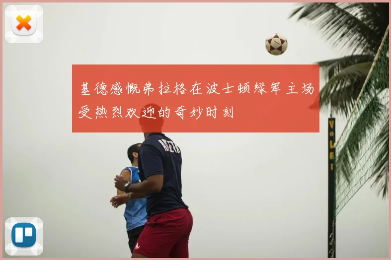 基德感慨弗拉格在波士顿绿军主场受热烈欢迎的奇妙时刻