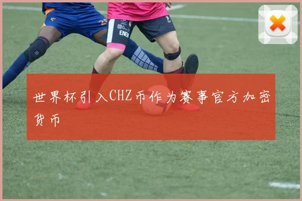 世界杯引入CHZ币作为赛事官方加密货币