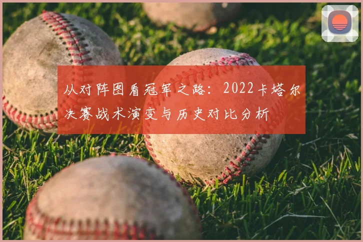从对阵图看冠军之路:2022卡塔尔决赛战术演变与历史对比分析