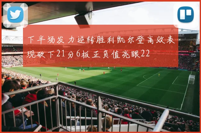 下半场发力逆转胜利凯尔登高效表现砍下21分6板正负值亮眼22
