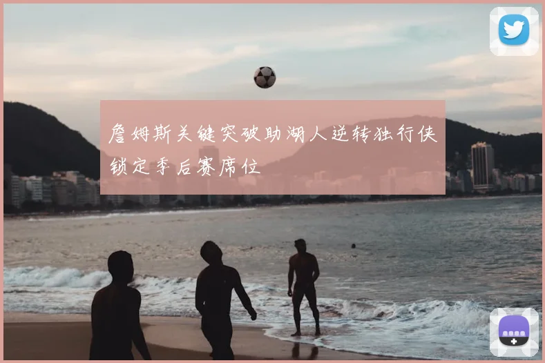 詹姆斯关键突破助湖人逆转独行侠锁定季后赛席位