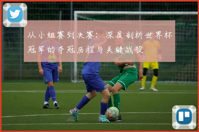 从小组赛到决赛：深度剖析世界杯冠军的夺冠历程与关键战役
