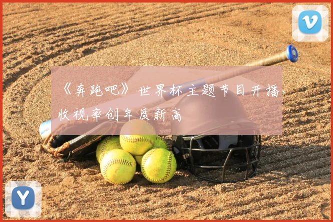 《奔跑吧》世界杯主题节目开播,收视率创年度新高