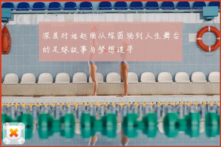 深度对话赵丽从绿茵场到人生舞台的足球故事与梦想追寻