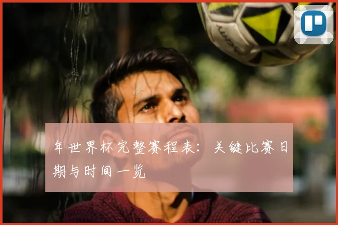 年世界杯完整赛程表：关键比赛日期与时间一览