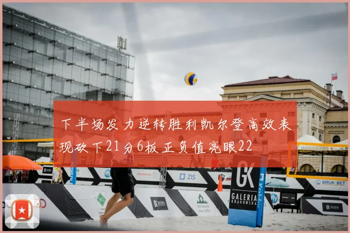 下半场发力逆转胜利凯尔登高效表现砍下21分6板正负值亮眼22
