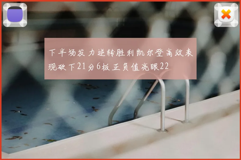下半场发力逆转胜利凯尔登高效表现砍下21分6板正负值亮眼22