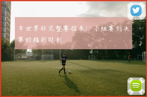 年世界杯完整赛程表：小组赛到决赛的精彩时刻