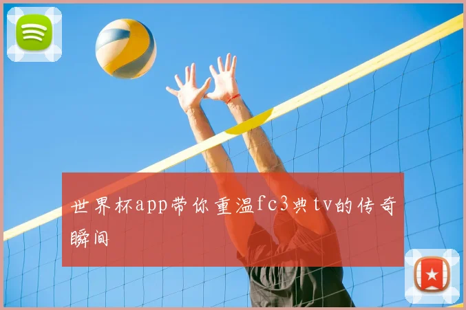 世界杯app带你重温fc3典tv的传奇瞬间