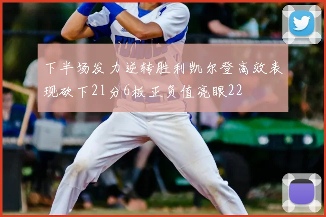 下半场发力逆转胜利凯尔登高效表现砍下21分6板正负值亮眼22
