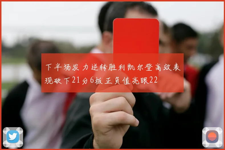 下半场发力逆转胜利凯尔登高效表现砍下21分6板正负值亮眼22