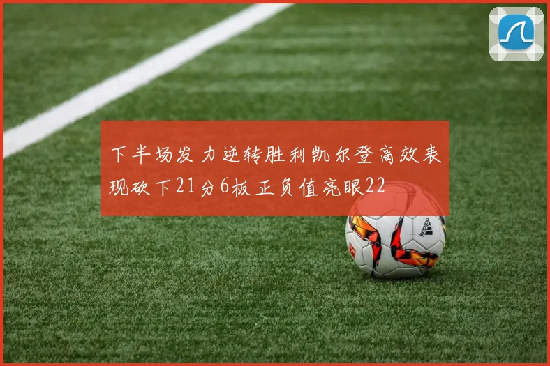 下半场发力逆转胜利凯尔登高效表现砍下21分6板正负值亮眼22