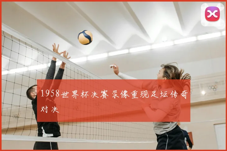 1958世界杯决赛录像重现足坛传奇对决