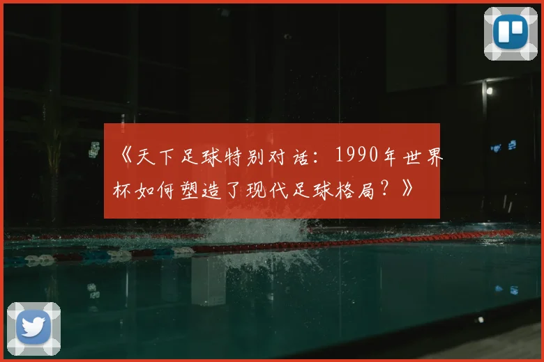 《天下足球特别对话:1990年世界杯如何塑造了现代足球格局?》