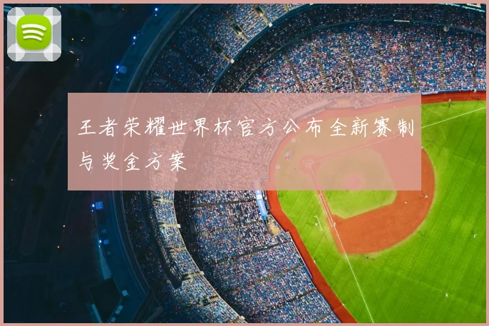 王者荣耀世界杯官方公布全新赛制与奖金方案