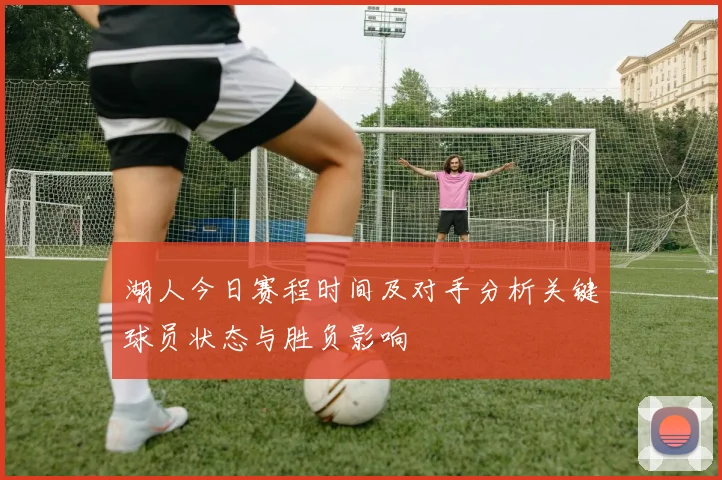 湖人今日赛程时间及对手分析关键球员状态与胜负影响