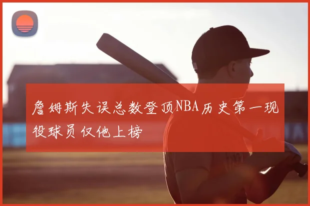 詹姆斯失误总数登顶NBA历史第一现役球员仅他上榜
