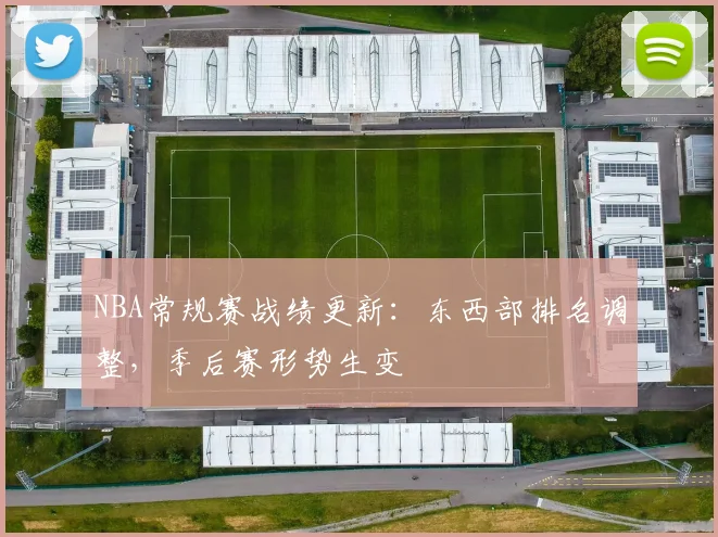 NBA常规赛战绩更新:东西部排名调整,季后赛形势生变