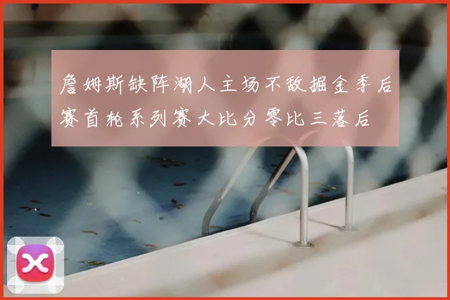 詹姆斯缺阵湖人主场不敌掘金季后赛首轮系列赛大比分零比三落后