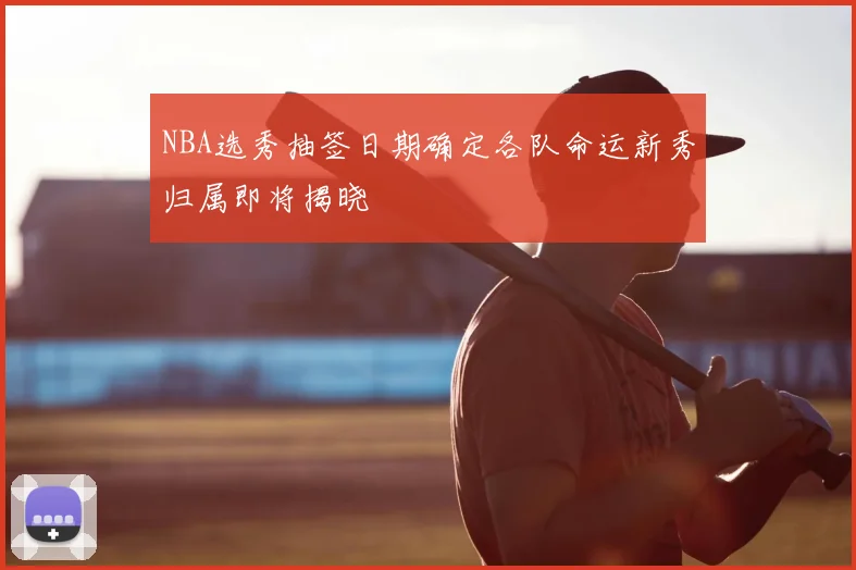 NBA选秀抽签日期确定各队命运新秀归属即将揭晓