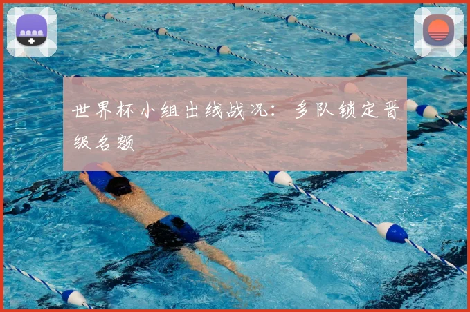 世界杯小组出线战况：多队锁定晋级名额